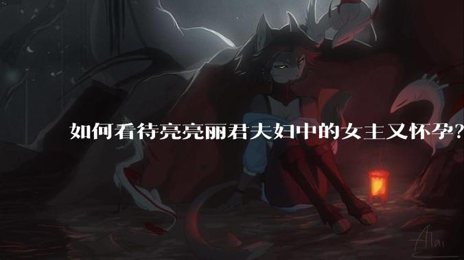 如何看待亮亮丽君夫妇中的女主又怀孕？