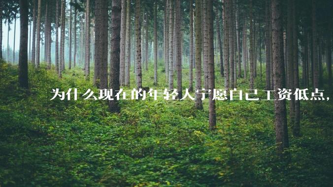 为什么现在的年轻人宁愿自己工资低点，也要过得舒服、不那么累?