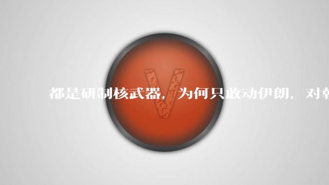 都是研制核武器，为何只敢动伊朗，对朝鲜确畏首畏尾？