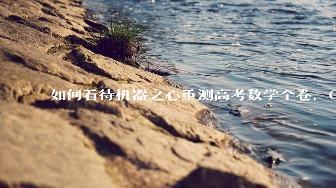 如何看待机器之心重测高考数学全卷，Gemini夺冠，豆包DeepSeek并列第二？