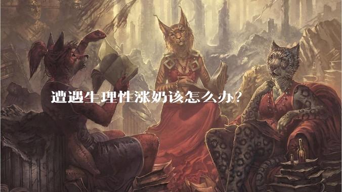 遭遇生理性涨奶该怎么办？