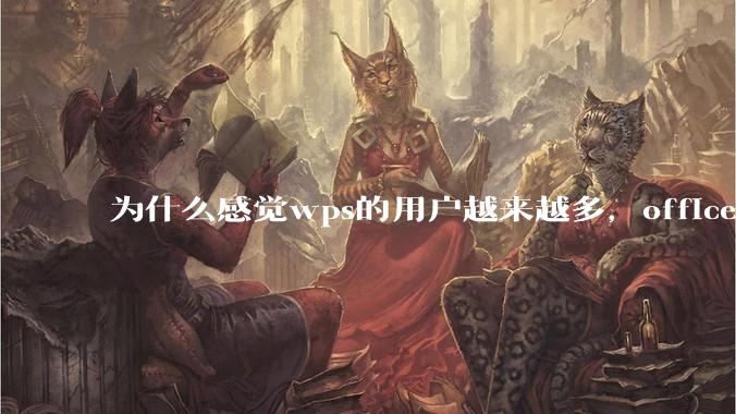 为什么感觉wps的用户越来越多，office没人用了?
