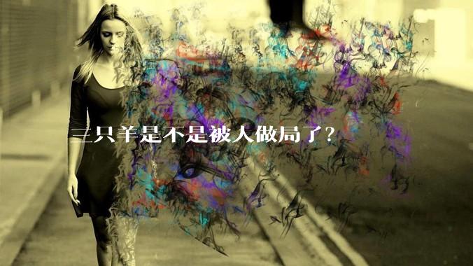 三只羊是不是被人做局了？