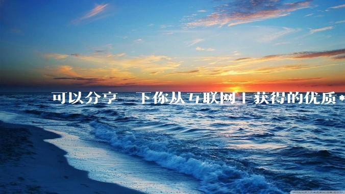 可以分享一下你从互联网上获得的优质***吗?