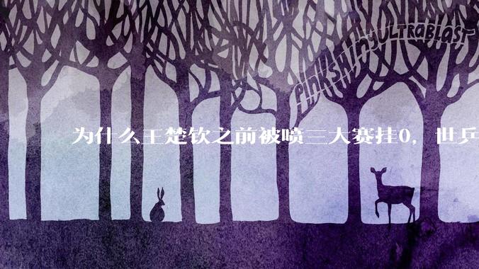 为什么王楚钦之前被喷三大赛挂0，世乒赛夺冠之后依然被黑？