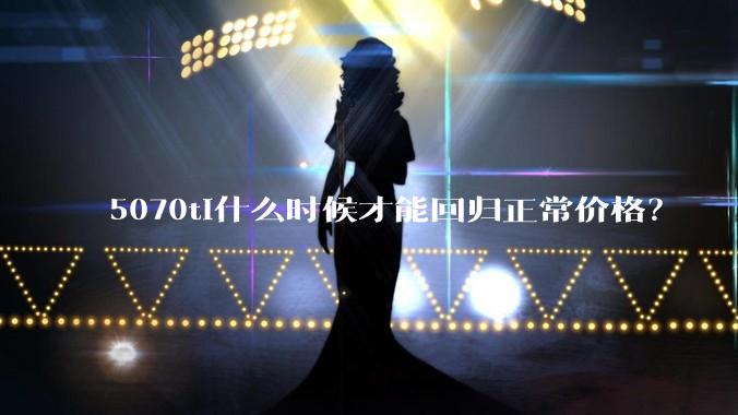 5070ti什么时候才能回归正常价格？